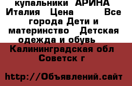 купальники “АРИНА“ Италия › Цена ­ 300 - Все города Дети и материнство » Детская одежда и обувь   . Калининградская обл.,Советск г.